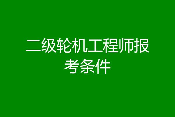 二级轮机工程师报考条件