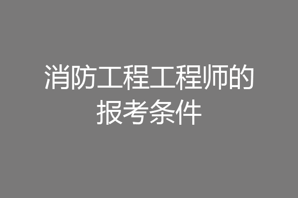 消防工程工程师的报考条件