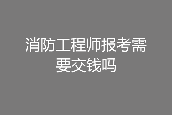 消防工程师报考需要交钱吗