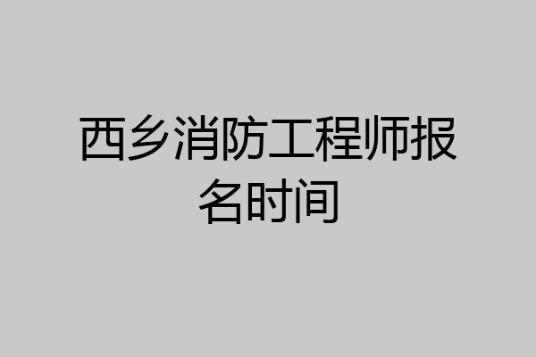 西乡消防工程师报名时间