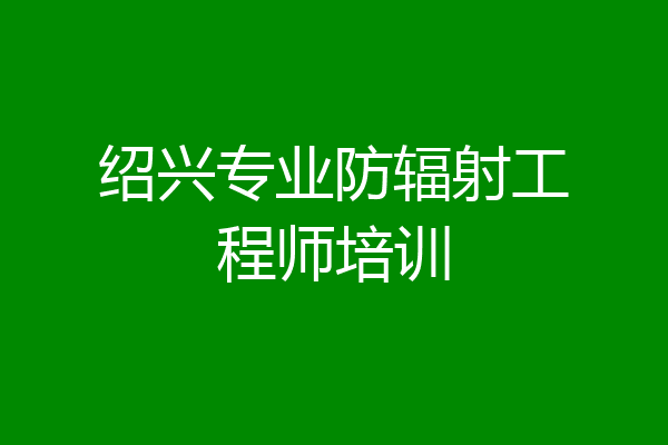 绍兴专业防辐射工程师培训