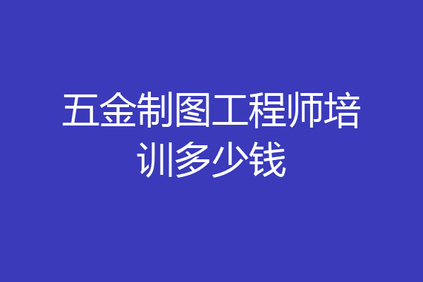 五金制图工程师培训多少钱