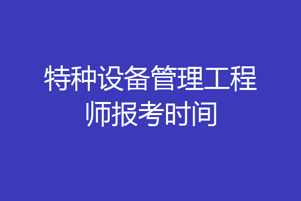 特种设备管理工程师报考时间