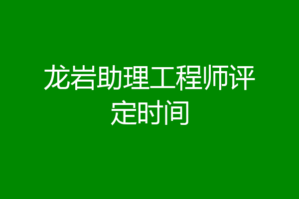 龙岩助理工程师评定时间