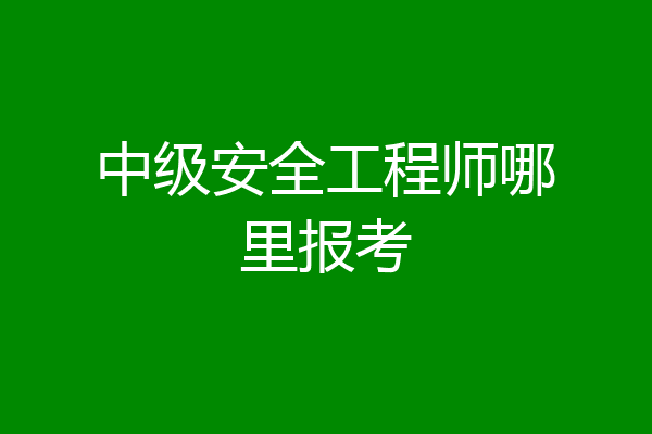中级安全工程师哪里报考