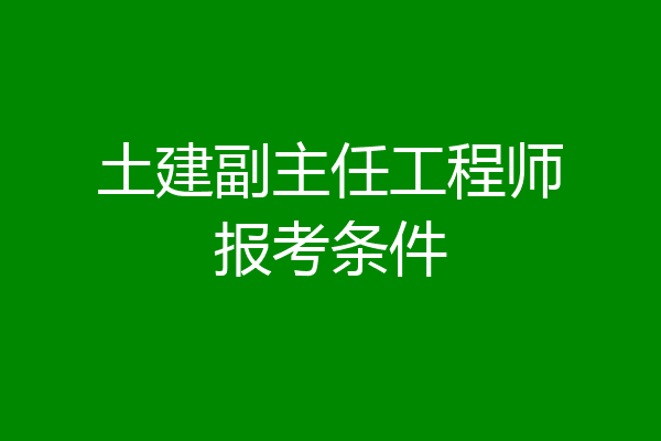 土建副主任工程师报考条件