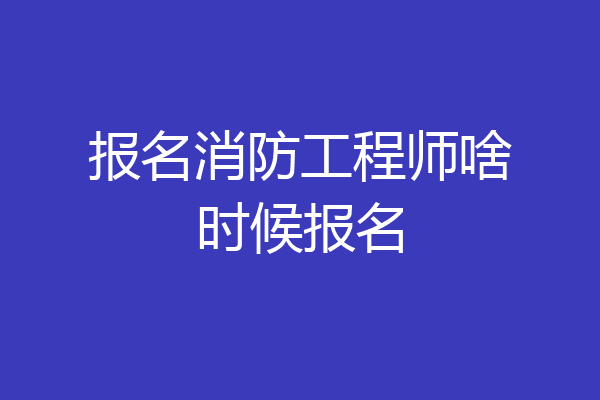 报名消防工程师啥时候报名