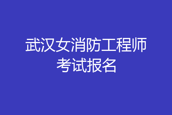 武汉女消防工程师考试报名