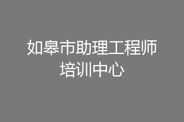如皋市助理工程师培训中心