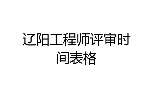 辽阳工程师评审时间表格