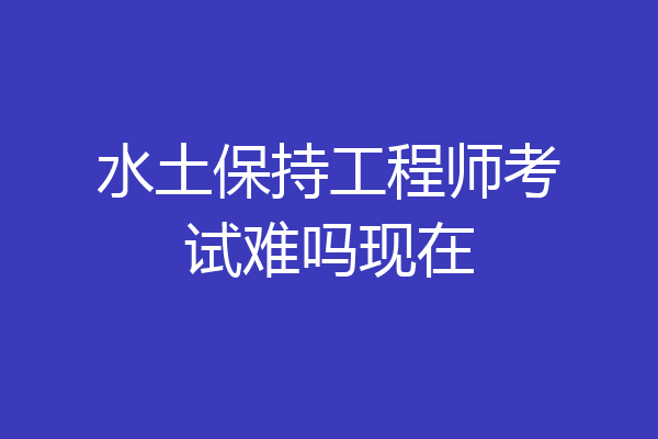 水土保持工程师考试难吗现在