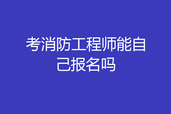 考消防工程师能自己报名吗