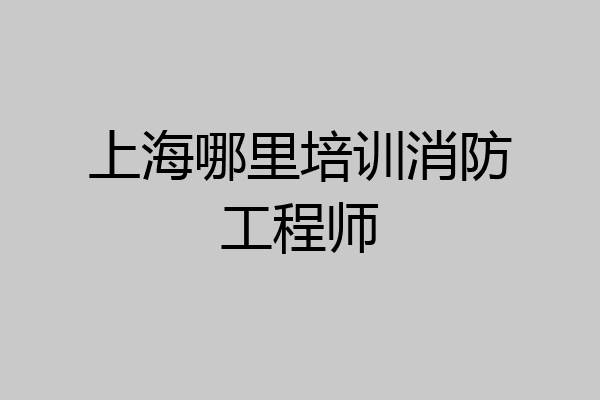 上海哪里培训消防工程师