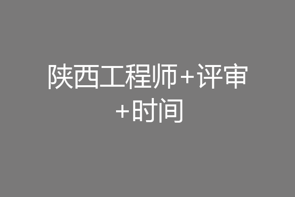 陕西工程师+评审+时间