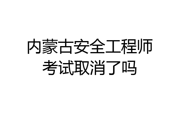 内蒙古安全工程师考试取消了吗