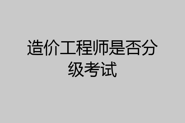 造价工程师是否分级考试