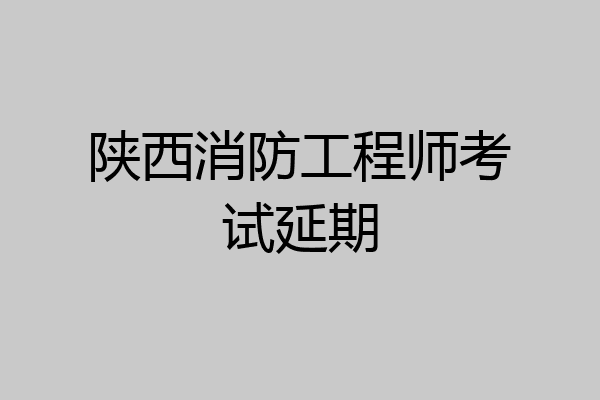 陕西消防工程师考试延期