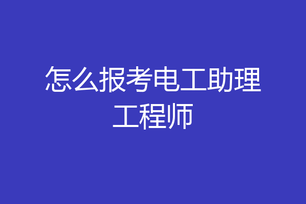 怎么报考电工助理工程师