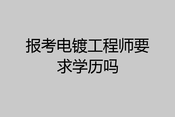 报考电镀工程师要求学历吗