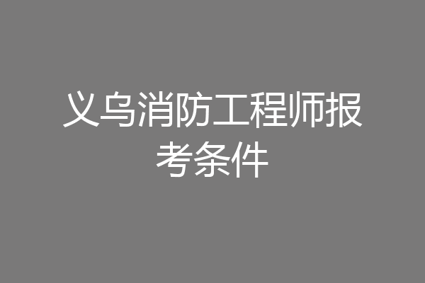 义乌消防工程师报考条件