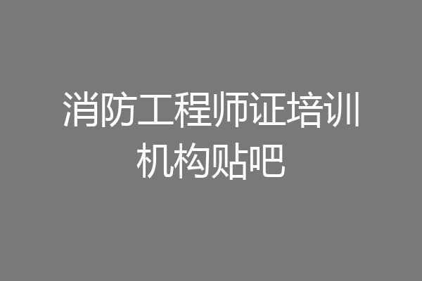 消防工程师证培训机构贴吧