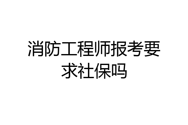 消防工程师报考要求社保吗