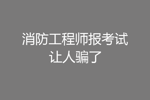 消防工程师报考试让人骗了