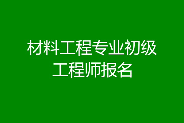 材料工程专业初级工程师报名