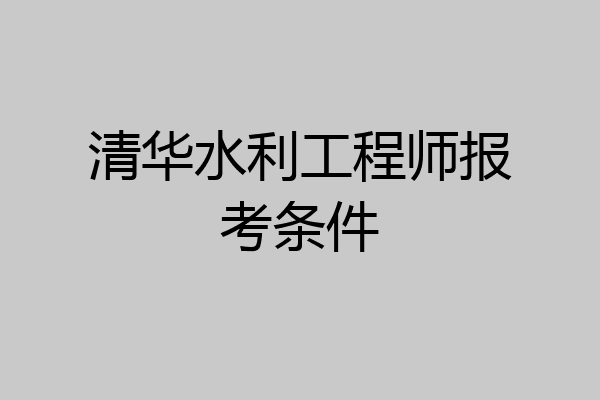 清华水利工程师报考条件