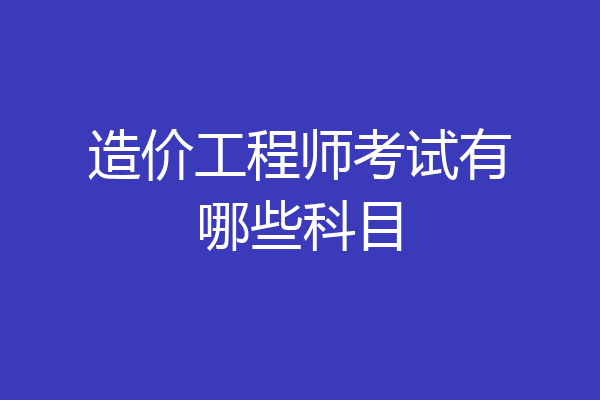造价工程师考试有哪些科目