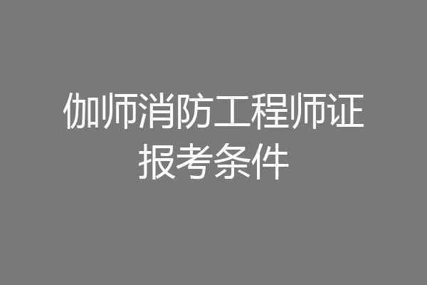 伽师消防工程师证报考条件