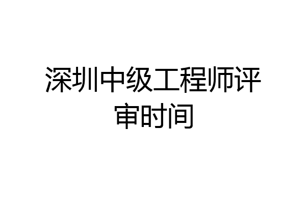 深圳中级工程师评审时间