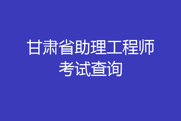 甘肃省助理工程师考试查询
