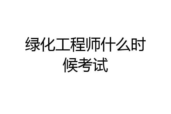 绿化工程师什么时候考试