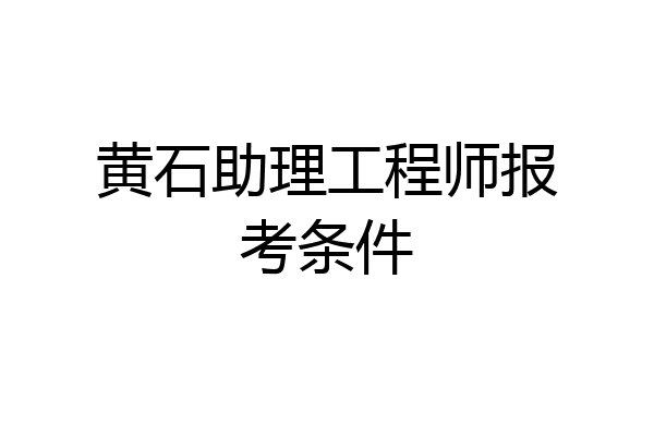 黄石助理工程师报考条件
