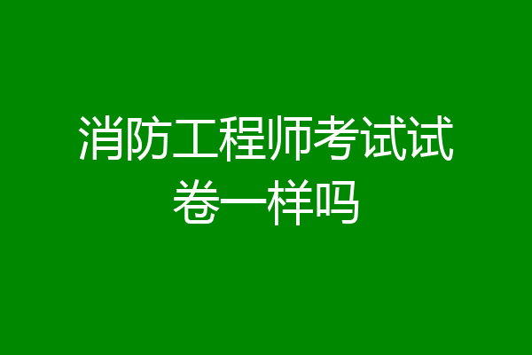消防工程师考试试卷一样吗