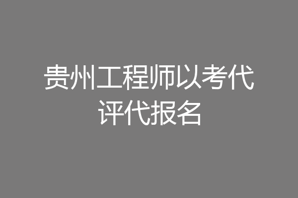 贵州工程师以考代评代报名