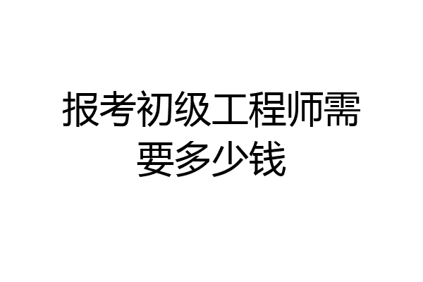 报考初级工程师需要多少钱