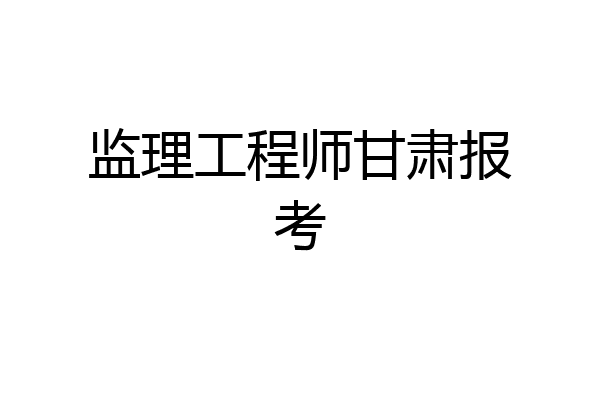 监理工程师甘肃报考