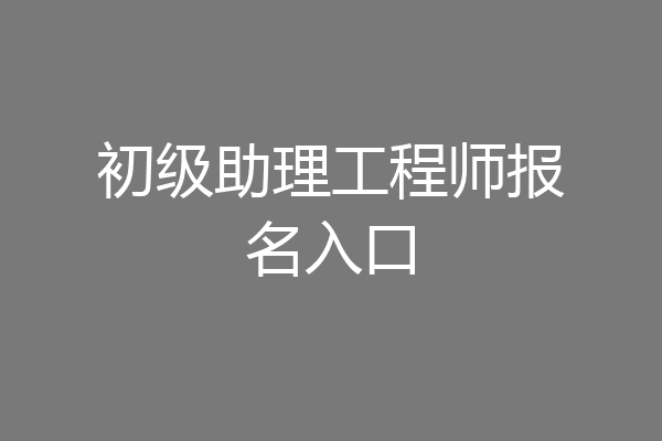 初级助理工程师报名入口