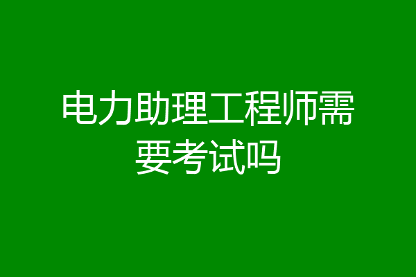 电力助理工程师需要考试吗