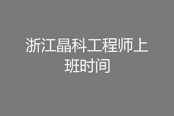 浙江晶科工程师上班时间