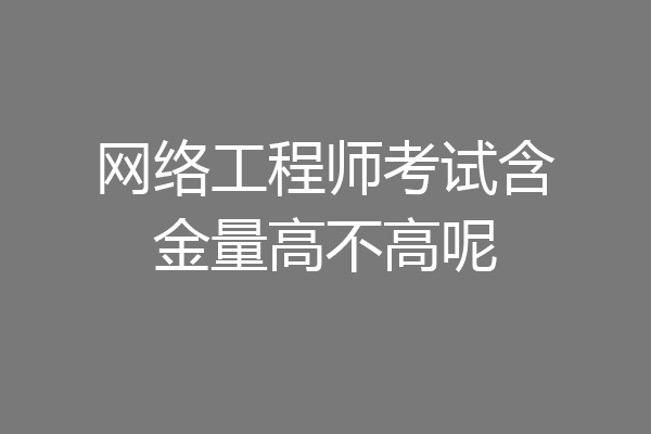 网络工程师考试含金量高不高呢