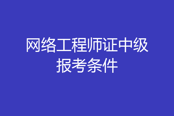 网络工程师证中级报考条件