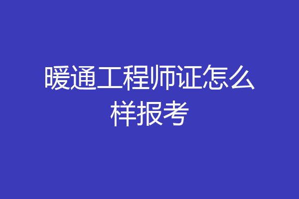 暖通工程师证怎么样报考