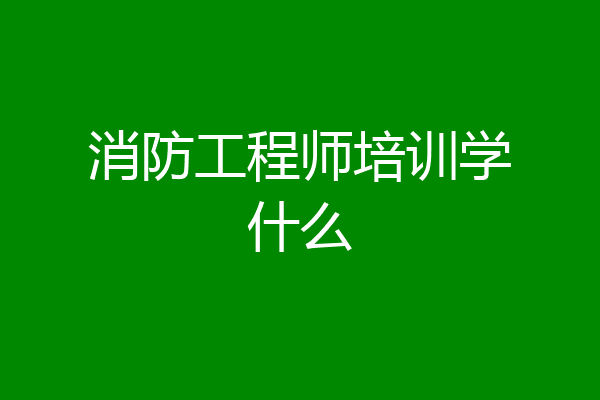 消防工程师培训学什么
