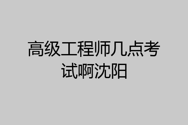 高级工程师几点考试啊沈阳