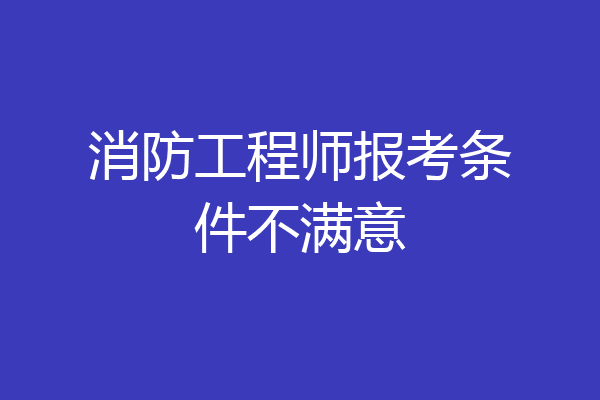 消防工程师报考条件不满意
