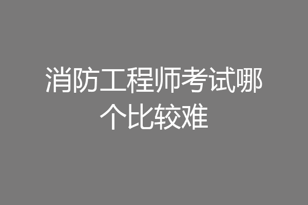消防工程师考试哪个比较难