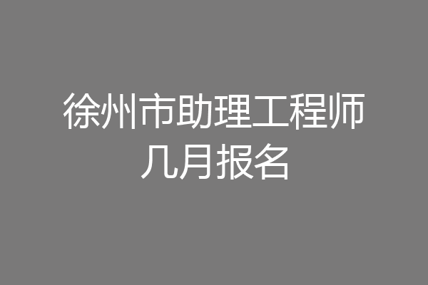 徐州市助理工程师几月报名